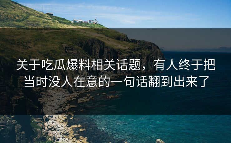 关于吃瓜爆料相关话题，有人终于把当时没人在意的一句话翻到出来了