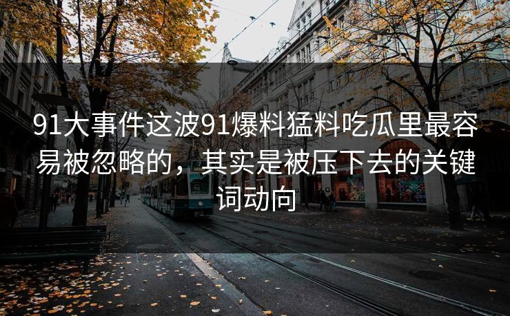 91大事件这波91爆料猛料吃瓜里最容易被忽略的，其实是被压下去的关键词动向