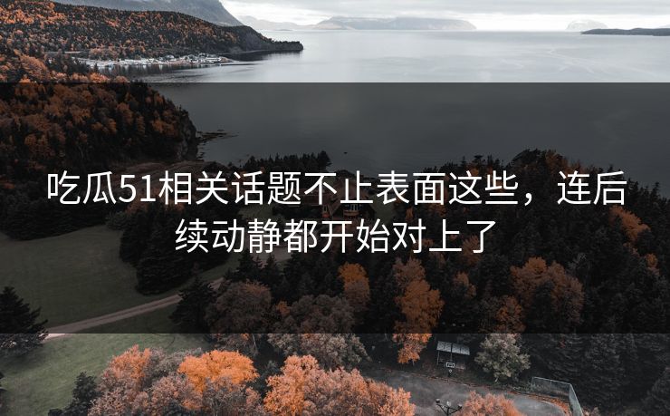 吃瓜51相关话题不止表面这些，连后续动静都开始对上了