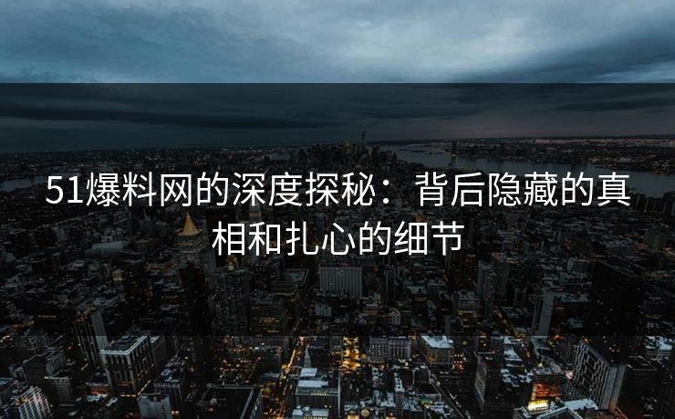 51爆料网的深度探秘：背后隐藏的真相和扎心的细节