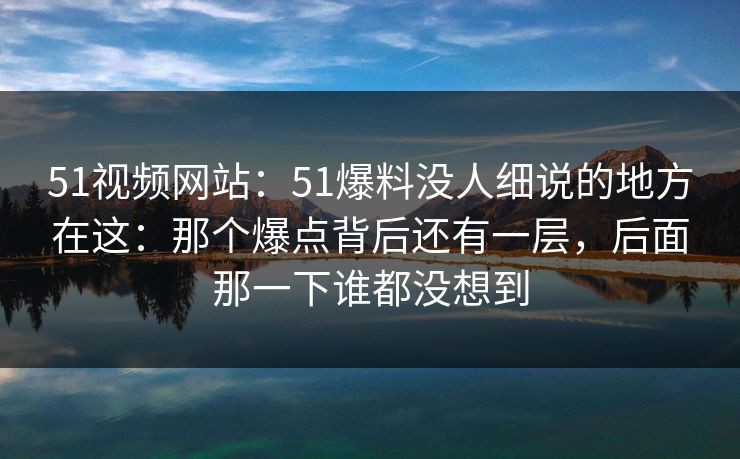 51视频网站：51爆料没人细说的地方在这：那个爆点背后还有一层，后面那一下谁都没想到