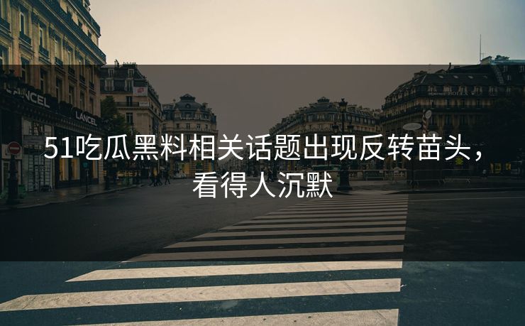 51吃瓜黑料相关话题出现反转苗头，看得人沉默