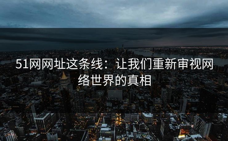 51网网址这条线：让我们重新审视网络世界的真相