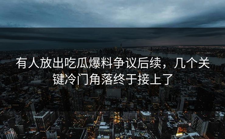 有人放出吃瓜爆料争议后续，几个关键冷门角落终于接上了