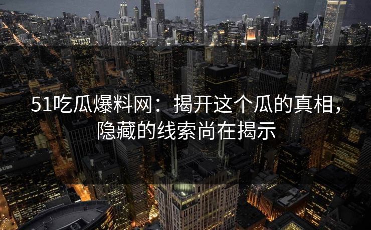 51吃瓜爆料网：揭开这个瓜的真相，隐藏的线索尚在揭示