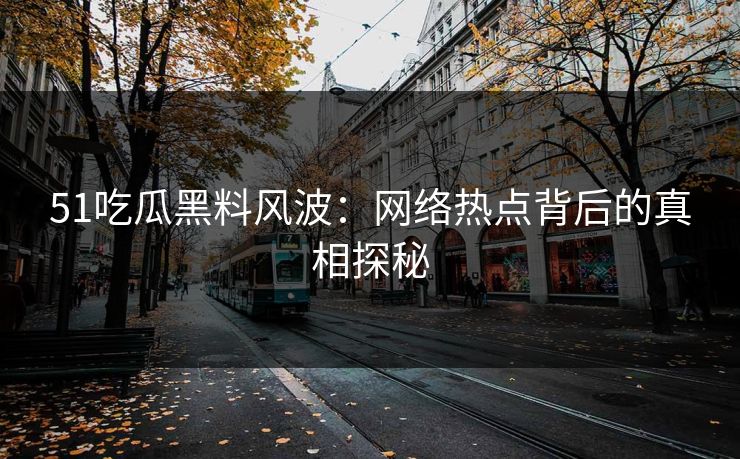 51吃瓜黑料风波：网络热点背后的真相探秘