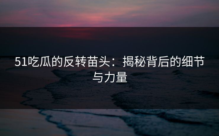 51吃瓜的反转苗头：揭秘背后的细节与力量