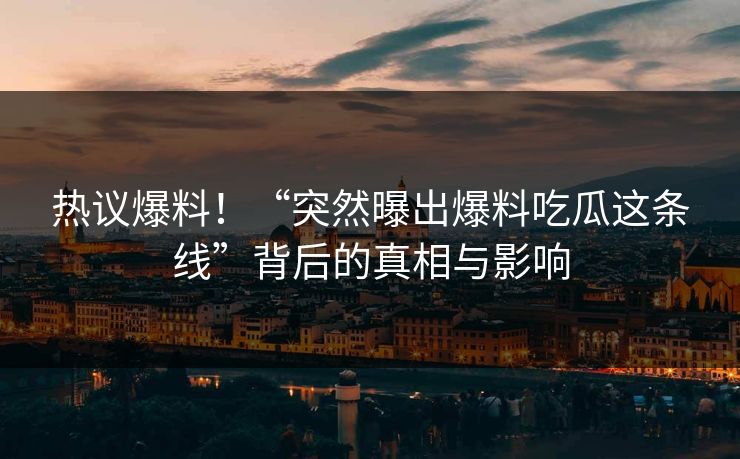 热议爆料！“突然曝出爆料吃瓜这条线”背后的真相与影响