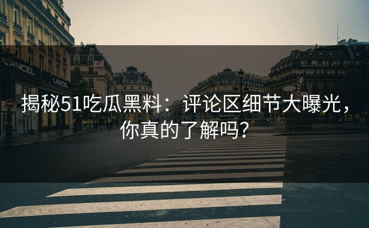 揭秘51吃瓜黑料：评论区细节大曝光，你真的了解吗？