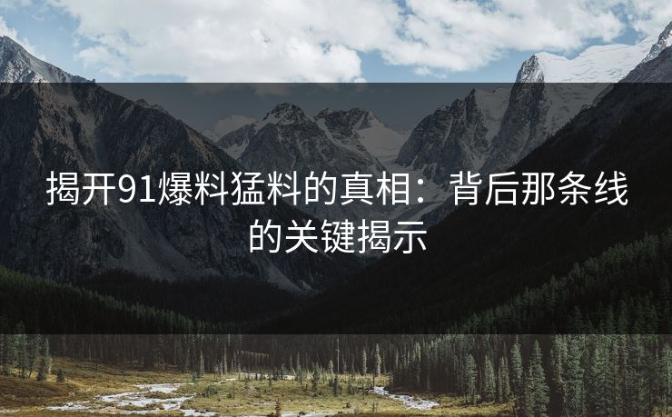 揭开91爆料猛料的真相：背后那条线的关键揭示