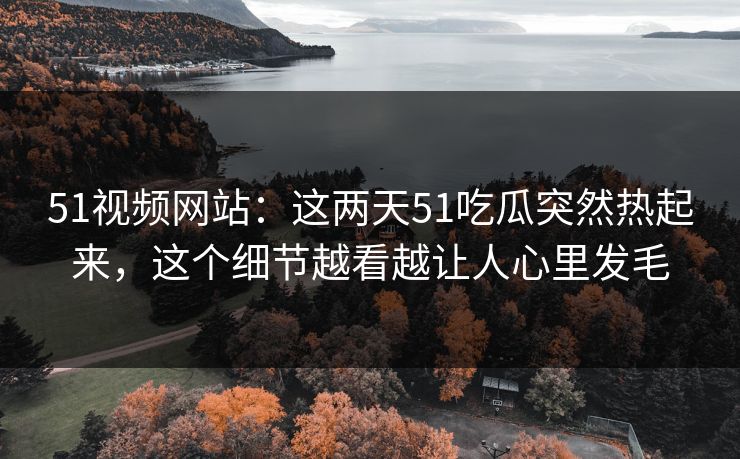 51视频网站：这两天51吃瓜突然热起来，这个细节越看越让人心里发毛