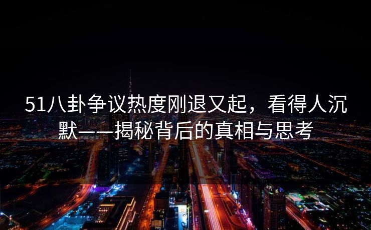 51八卦争议热度刚退又起，看得人沉默——揭秘背后的真相与思考