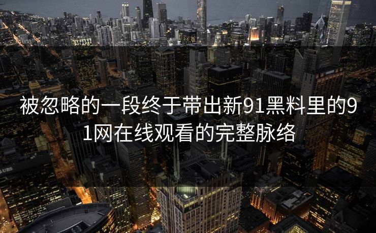 被忽略的一段终于带出新91黑料里的91网在线观看的完整脉络