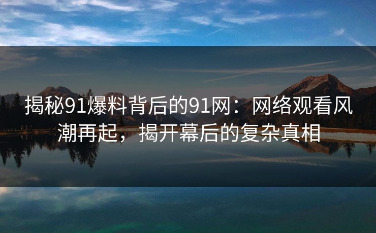 揭秘91爆料背后的91网：网络观看风潮再起，揭开幕后的复杂真相