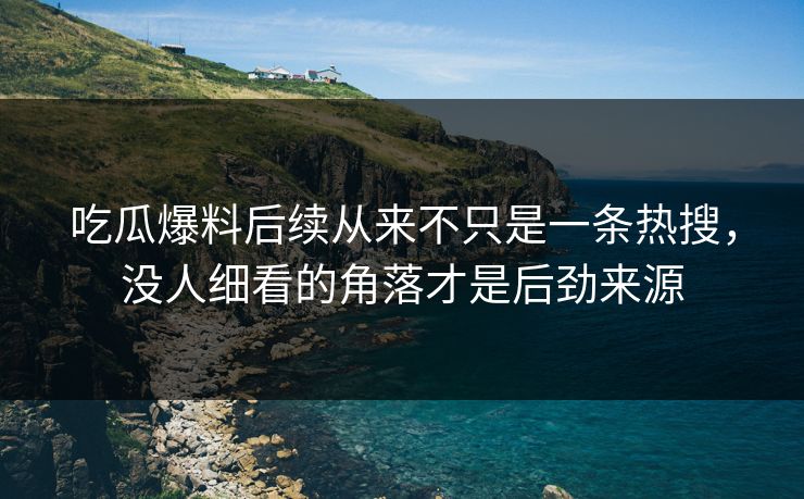 吃瓜爆料后续从来不只是一条热搜，没人细看的角落才是后劲来源