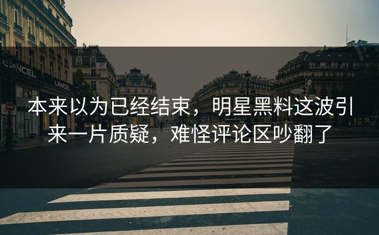 本来以为已经结束，明星黑料这波引来一片质疑，难怪评论区吵翻了