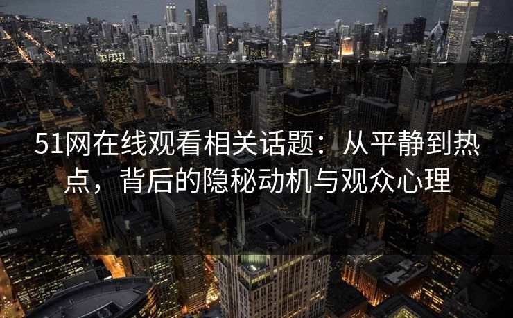 51网在线观看相关话题：从平静到热点，背后的隐秘动机与观众心理