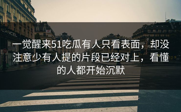 一觉醒来51吃瓜有人只看表面，却没注意少有人提的片段已经对上，看懂的人都开始沉默