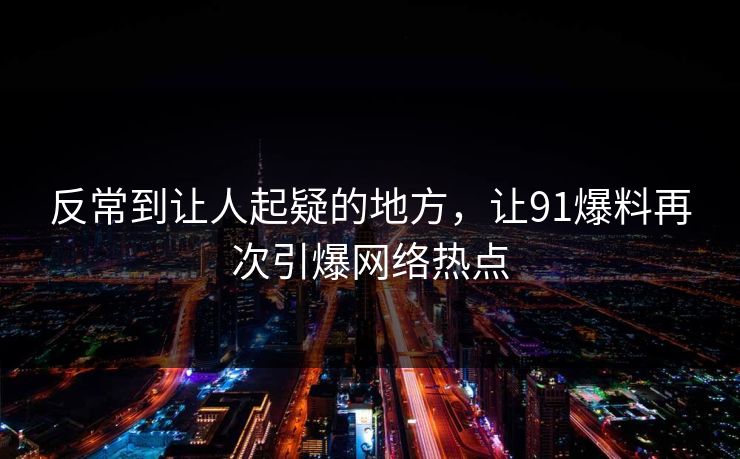 反常到让人起疑的地方，让91爆料再次引爆网络热点