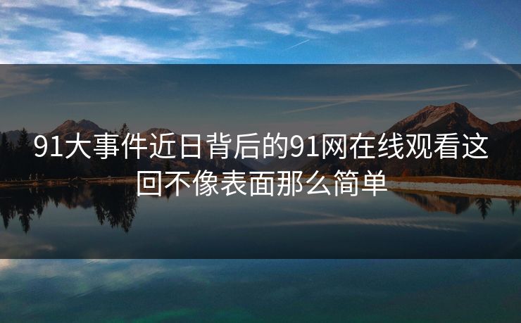 91大事件近日背后的91网在线观看这回不像表面那么简单
