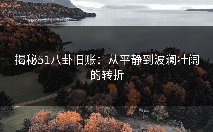 揭秘51八卦旧账：从平静到波澜壮阔的转折