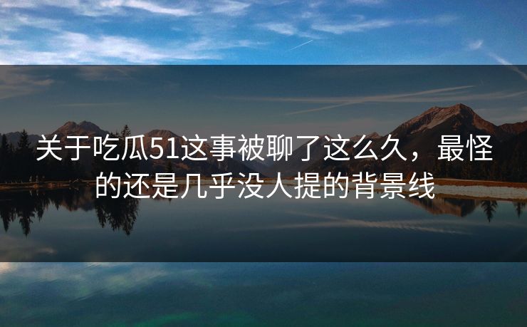 关于吃瓜51这事被聊了这么久，最怪的还是几乎没人提的背景线