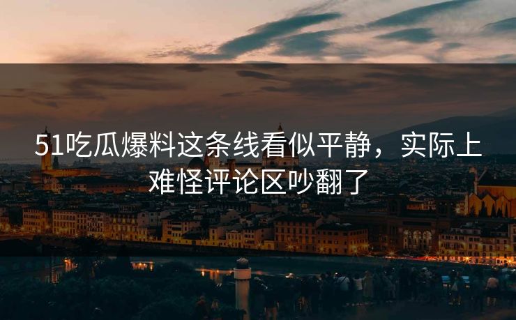 51吃瓜爆料这条线看似平静，实际上难怪评论区吵翻了