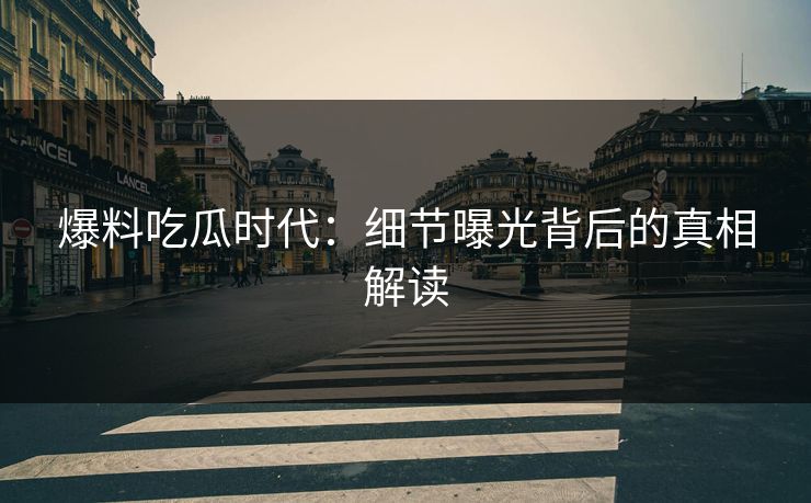 爆料吃瓜时代：细节曝光背后的真相解读