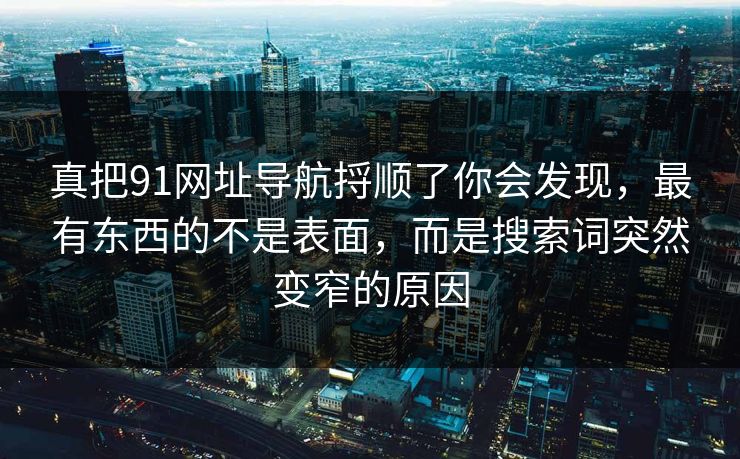 真把91网址导航捋顺了你会发现，最有东西的不是表面，而是搜索词突然变窄的原因