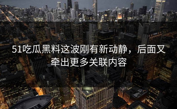 51吃瓜黑料这波刚有新动静，后面又牵出更多关联内容