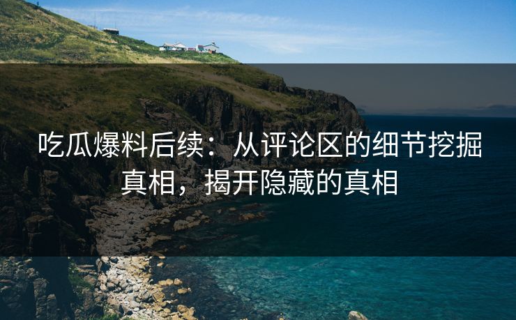 吃瓜爆料后续：从评论区的细节挖掘真相，揭开隐藏的真相