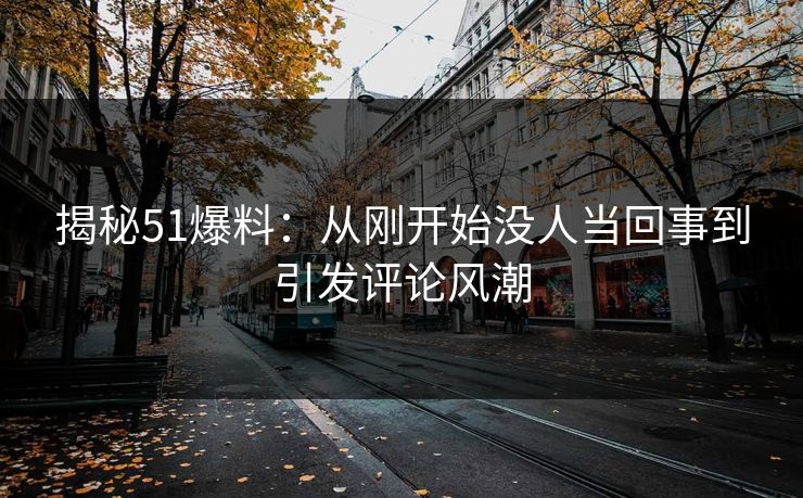 揭秘51爆料：从刚开始没人当回事到引发评论风潮