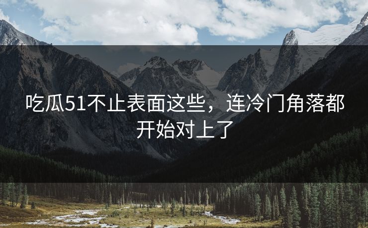 吃瓜51不止表面这些，连冷门角落都开始对上了