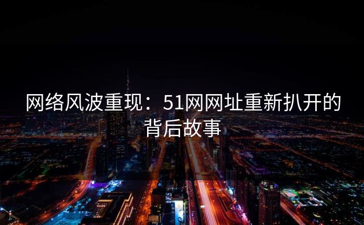 网络风波重现：51网网址重新扒开的背后故事