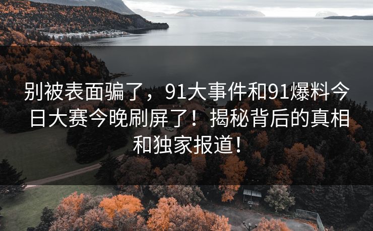 别被表面骗了，91大事件和91爆料今日大赛今晚刷屏了！揭秘背后的真相和独家报道！