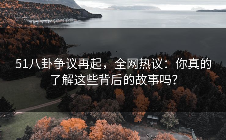 51八卦争议再起，全网热议：你真的了解这些背后的故事吗？
