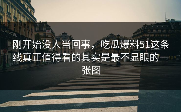 刚开始没人当回事，吃瓜爆料51这条线真正值得看的其实是最不显眼的一张图