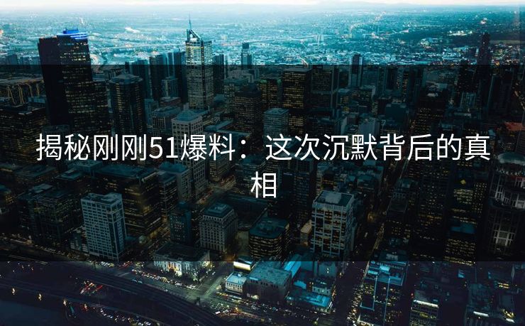 揭秘刚刚51爆料：这次沉默背后的真相