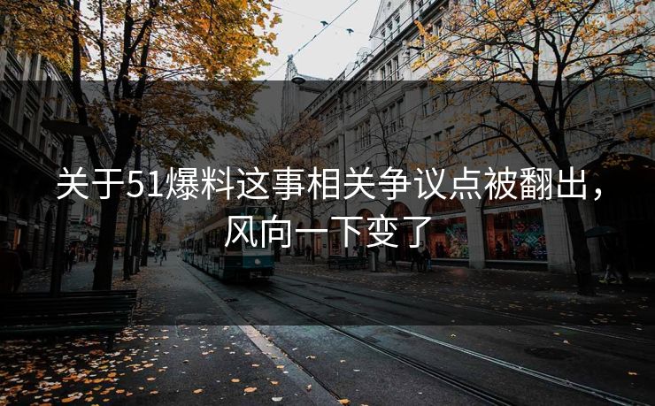 关于51爆料这事相关争议点被翻出，风向一下变了