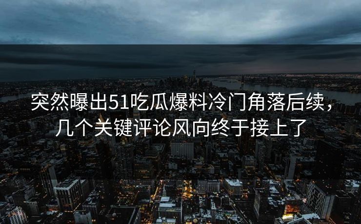 突然曝出51吃瓜爆料冷门角落后续，几个关键评论风向终于接上了
