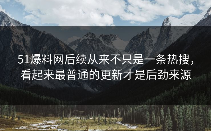 51爆料网后续从来不只是一条热搜，看起来最普通的更新才是后劲来源