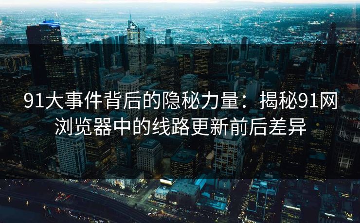 91大事件背后的隐秘力量：揭秘91网浏览器中的线路更新前后差异