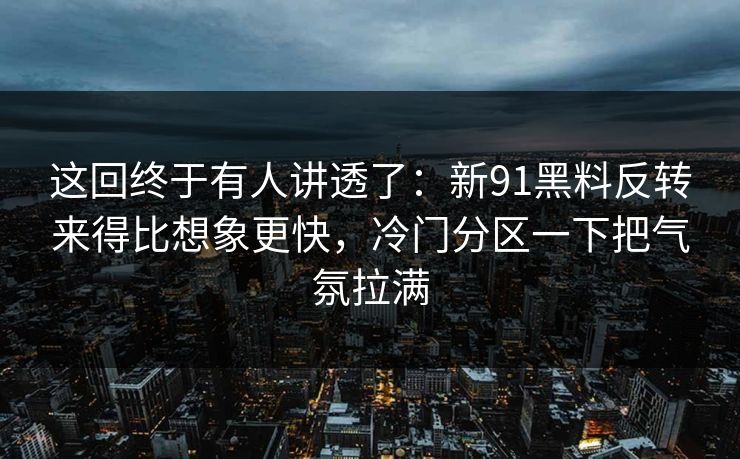 这回终于有人讲透了：新91黑料反转来得比想象更快，冷门分区一下把气氛拉满