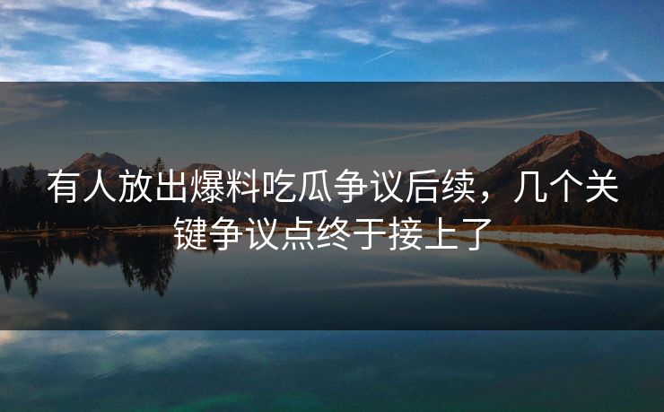 有人放出爆料吃瓜争议后续，几个关键争议点终于接上了