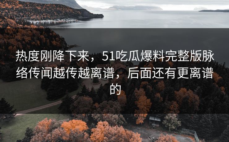 热度刚降下来，51吃瓜爆料完整版脉络传闻越传越离谱，后面还有更离谱的