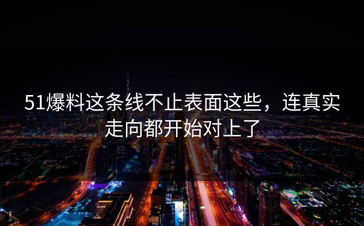 51爆料这条线不止表面这些，连真实走向都开始对上了