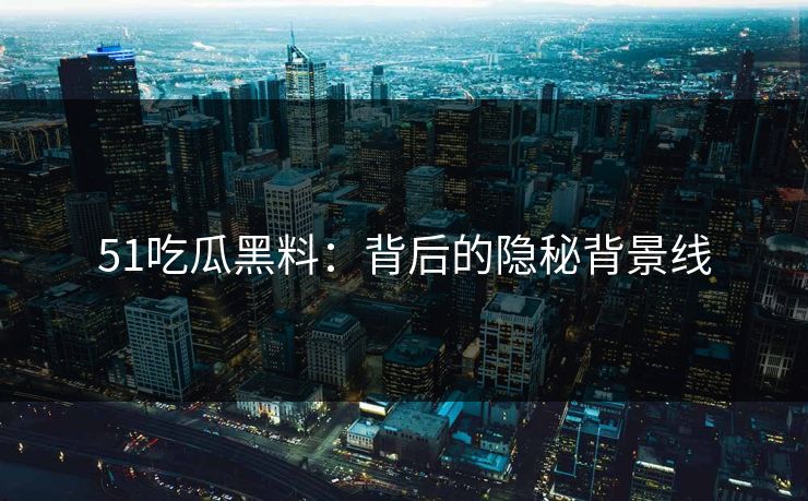 51吃瓜黑料：背后的隐秘背景线