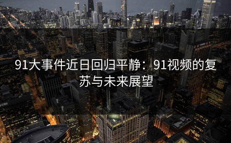 91大事件近日回归平静：91视频的复苏与未来展望