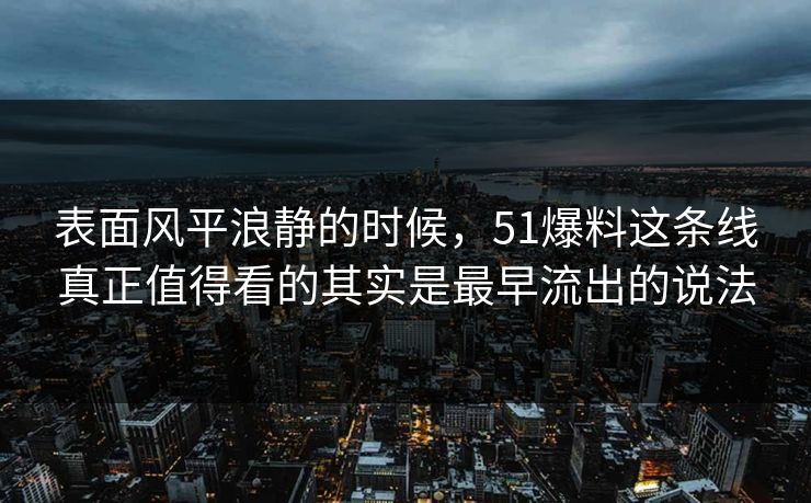 表面风平浪静的时候，51爆料这条线真正值得看的其实是最早流出的说法
