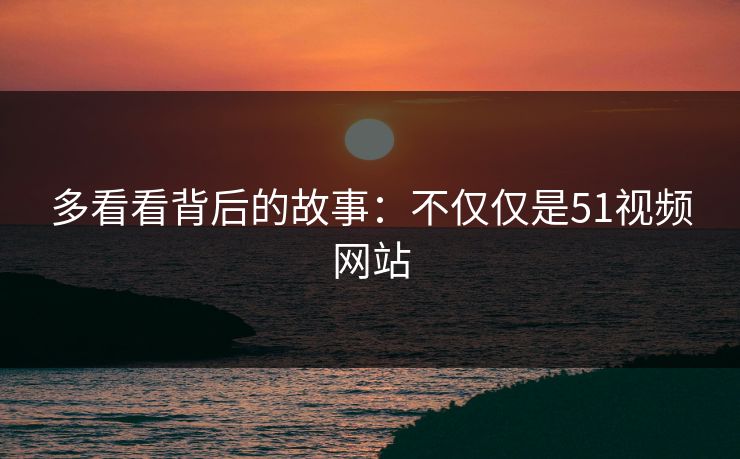 多看看背后的故事：不仅仅是51视频网站